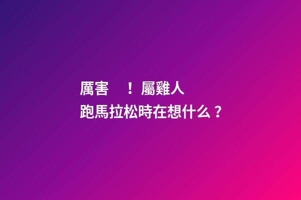 厲害！屬雞人跑馬拉松時在想什么？